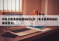 对电子商务网站建设的认识（电子商务网站的建设意义）