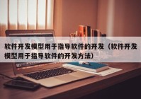 软件开发模型用于指导软件的开发（软件开发模型用于指导软件的开发方法）