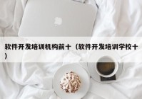 软件开发培训机构前十（软件开发培训学校十）