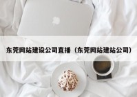 东莞网站建设公司直播（东莞网站建站公司）