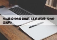 网站建设税收分类编码（系统建设费 税收分类编码）